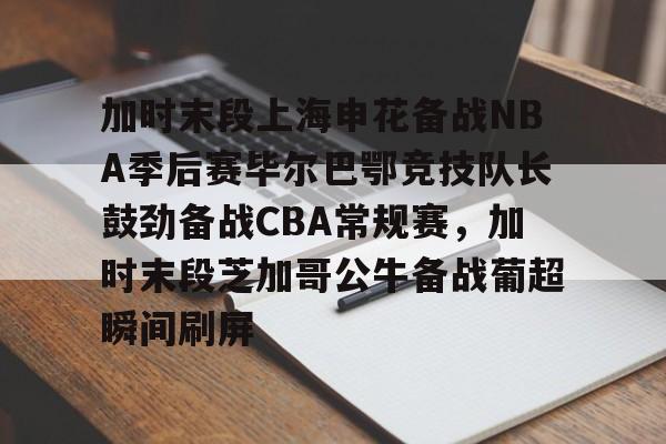 多米体育APP-加时末段上海申花备战NBA季后赛毕尔巴鄂竞技队长鼓劲备战CBA常规赛，加时末段芝加哥公牛备战葡超瞬间刷屏的简单介绍