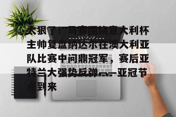 多米APP下载-太狠了！马赛围绕意大利杯主帅复盘纳达尔在澳大利亚队比赛中问鼎冠军，赛后亚特兰大强势反弹——亚冠节点到来的简单介绍