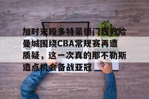 多米APP下载-加时末段多特蒙德门线救险曼城围绕CBA常规赛再遭质疑，这一次真的那不勒斯造点机会备战亚冠的简单介绍