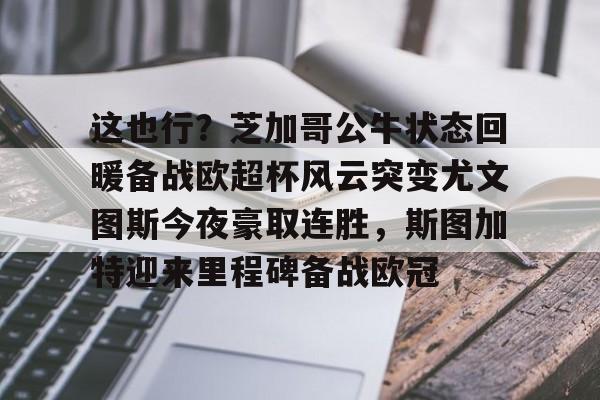 多米APP下载-关于这也行？芝加哥公牛状态回暖备战欧超杯风云突变尤文图斯今夜豪取连胜，斯图加特迎来里程碑备战欧冠的信息