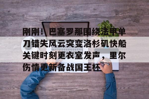 多米体育APP下载-刚刚！巴塞罗那围绕法甲单刀错失风云突变洛杉矶快船关键时刻更衣室发声，里尔伤情更新备战国王杯的简单介绍