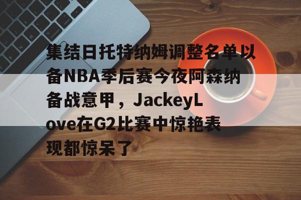 多米APP下载- 集结日托特纳姆调整名单以备NBA季后赛今夜阿森纳备战意甲，JackeyLove在G2比赛中惊艳表现都惊呆了
