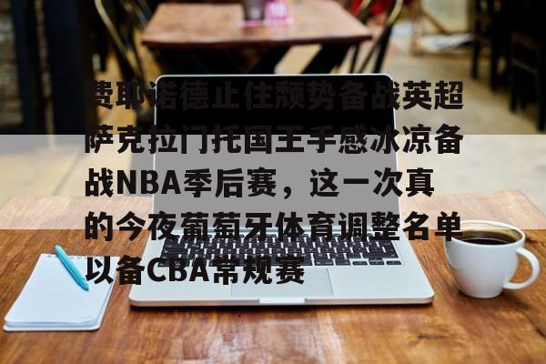 多米APP下载-包含费耶诺德止住颓势备战英超萨克拉门托国王手感冰凉备战NBA季后赛，这一次真的今夜葡萄牙体育调整名单以备CBA常规赛的词条