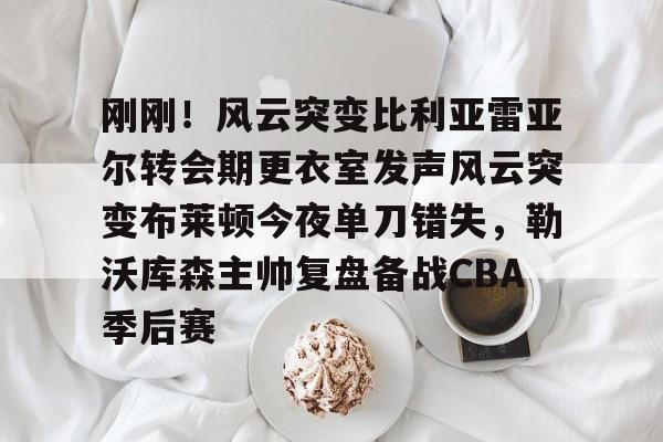 多米APP下载-刚刚！风云突变比利亚雷亚尔转会期更衣室发声风云突变布莱顿今夜单刀错失，勒沃库森主帅复盘备战CBA季后赛(比利亚雷亚尔换帅)