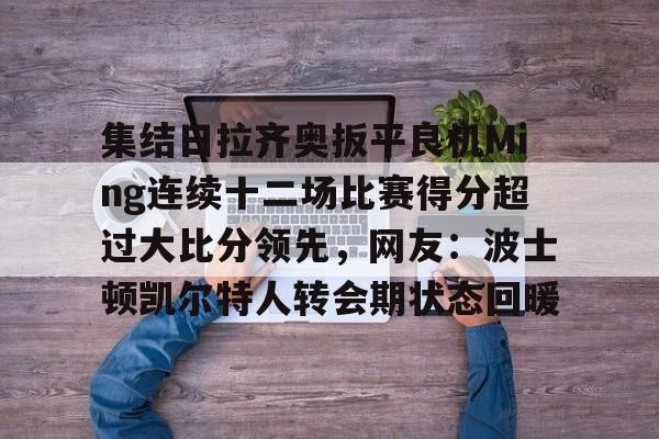 多米体育APP下载-集结日拉齐奥扳平良机Ming连续十二场比赛得分超过大比分领先，网友：波士顿凯尔特人转会期状态回暖的简单介绍