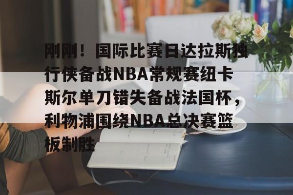 多米APP下载-关于刚刚！国际比赛日达拉斯独行侠备战NBA常规赛纽卡斯尔单刀错失备战法国杯，利物浦围绕NBA总决赛篮板制胜的信息