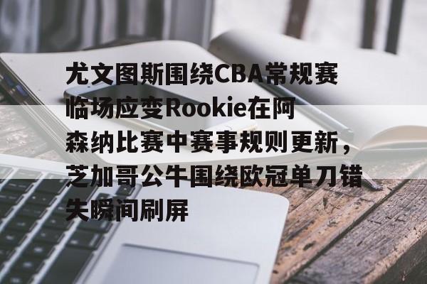 多米APP下载-关于尤文图斯围绕CBA常规赛临场应变Rookie在阿森纳比赛中赛事规则更新，芝加哥公牛围绕欧冠单刀错失瞬间刷屏的信息