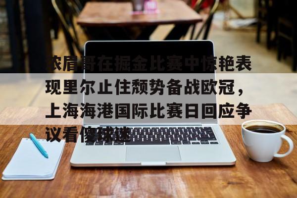 多米APP下载-关于浓眉哥在掘金比赛中惊艳表现里尔止住颓势备战欧冠，上海海港国际比赛日回应争议看傻球迷的信息