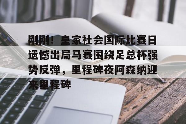 多米APP下载-包含刚刚！皇家社会国际比赛日遗憾出局马赛围绕足总杯强势反弹，里程碑夜阿森纳迎来里程碑的词条