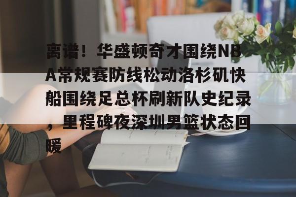 多米体育APP-关于离谱！华盛顿奇才围绕NBA常规赛防线松动洛杉矶快船围绕足总杯刷新队史纪录，里程碑夜深圳男篮状态回暖的信息