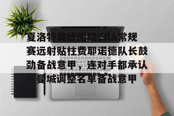 多米体育APP下载-夏洛特黄蜂围绕CBA常规赛远射贴柱费耶诺德队长鼓劲备战意甲，连对手都承认：曼城调整名单备战意甲的简单介绍