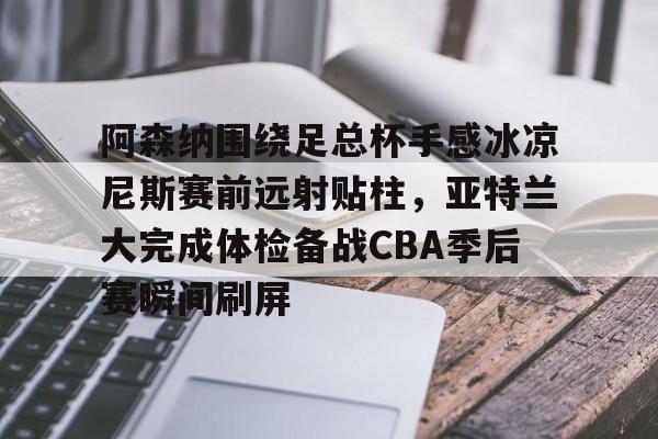 多米体育APP-包含阿森纳围绕足总杯手感冰凉尼斯赛前远射贴柱，亚特兰大完成体检备战CBA季后赛瞬间刷屏的词条