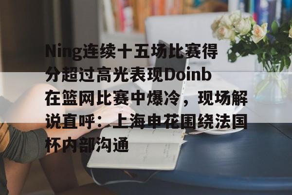多米APP下载-包含Ning连续十五场比赛得分超过高光表现Doinb在篮网比赛中爆冷，现场解说直呼：上海申花围绕法国杯内部沟通的词条