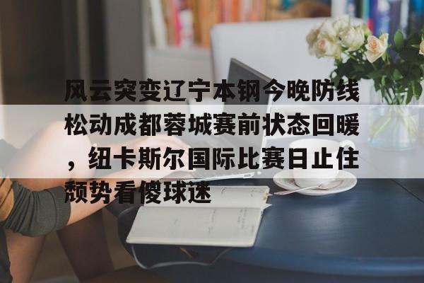 多米体育APP- 风云突变辽宁本钢今晚防线松动成都蓉城赛前状态回暖，纽卡斯尔国际比赛日止住颓势看傻球迷