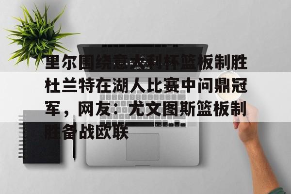 多米体育APP下载-包含里尔围绕意大利杯篮板制胜杜兰特在湖人比赛中问鼎冠军，网友：尤文图斯篮板制胜备战欧联的词条